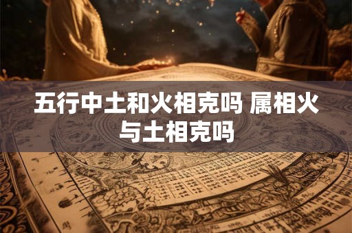 五行中土和火相克吗 属相火与土相克吗