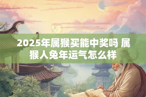 2025年属猴买能中奖吗 属猴人兔年运气怎么样