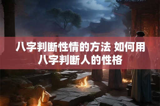 八字判断性情的方法 如何用八字判断人的性格