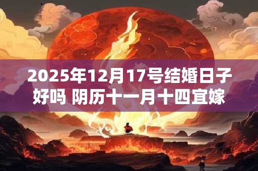 2025年12月17号结婚日子好吗 阴历十一月十四宜嫁娶吗