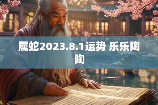 属蛇2023.8.1运势 乐乐陶陶