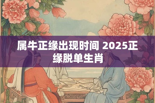 属牛正缘出现时间 2025正缘脱单生肖