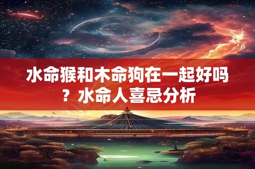 水命猴和木命狗在一起好吗？水命人喜忌分析