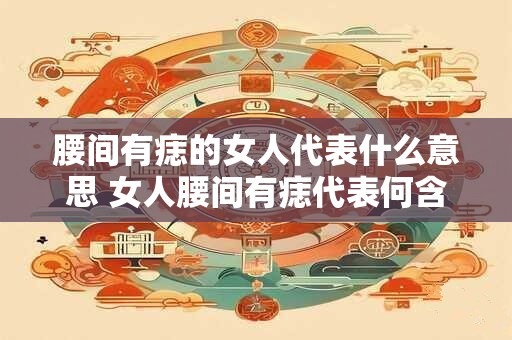 腰间有痣的女人代表什么意思 女人腰间有痣代表何含义