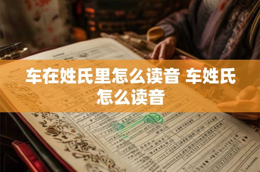 车在姓氏里怎么读音 车姓氏怎么读音
