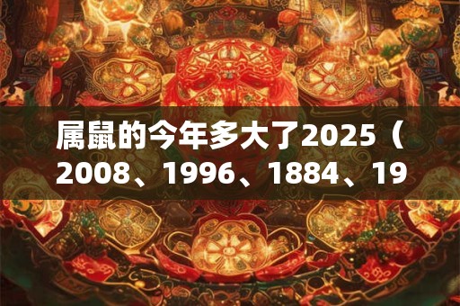 属鼠的今年多大了2025（2008、1996、1884、1972、1960）