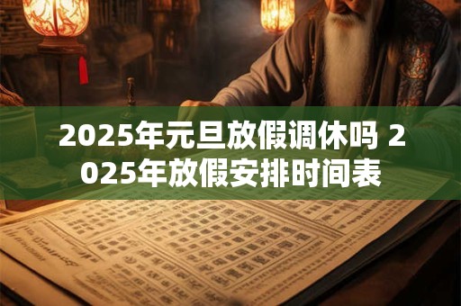 2026年元旦放假调休吗 2026年放假安排时间表 2026年元旦放假调休吗 2026年放假安排时间表