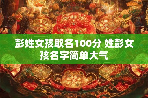 彭姓女孩取名100分 姓彭女孩名字简单大气