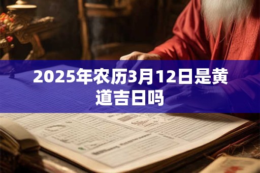 2025年农历3月12日是黄道吉日吗