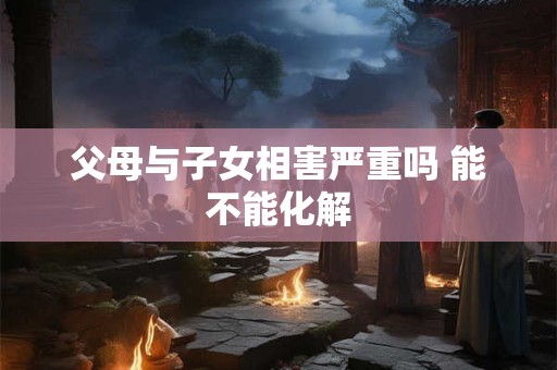 父母与子女相害严重吗 能不能化解
