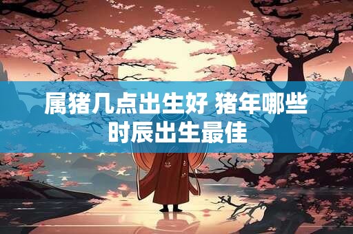 属猪几点出生好 猪年哪些时辰出生最佳