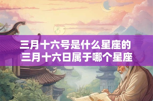 三月十六号是什么星座的 三月十六日属于哪个星座