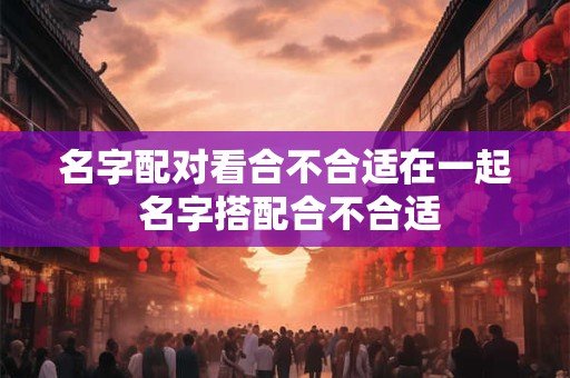 名字配对看合不合适在一起 名字搭配合不合适