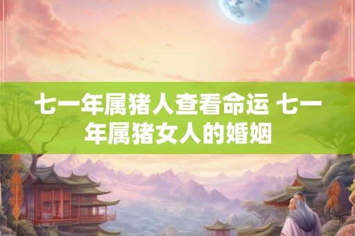 七一年属猪人查看命运 七一年属猪女人的婚姻 七一年属猪人查看命运 七一年属猪女人的婚姻