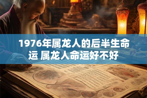 1976年属龙人的后半生命运 属龙人命运好不好