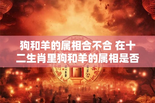 狗和羊的属相合不合 在十二生肖里狗和羊的属相是否相克