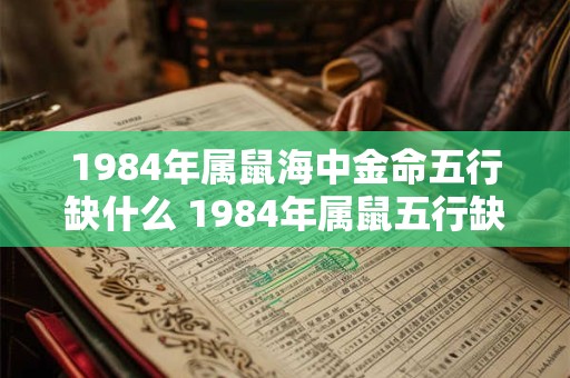 1984年属鼠海中金命五行缺什么 1984年属鼠五行缺什么