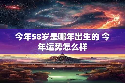 今年58岁是哪年出生的 今年运势怎么样