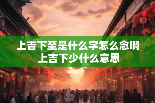 上吉下至是什么字怎么念啊 上吉下少什么意思