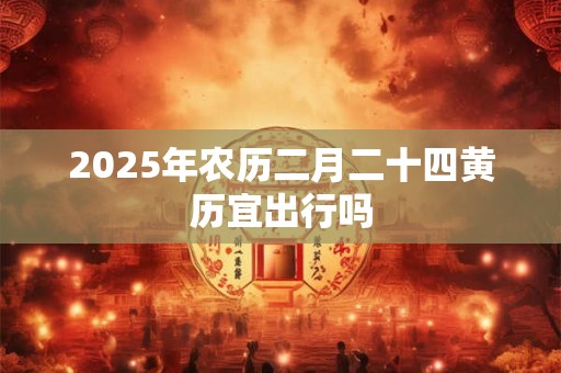 2025年农历二月二十四黄历宜出行吗