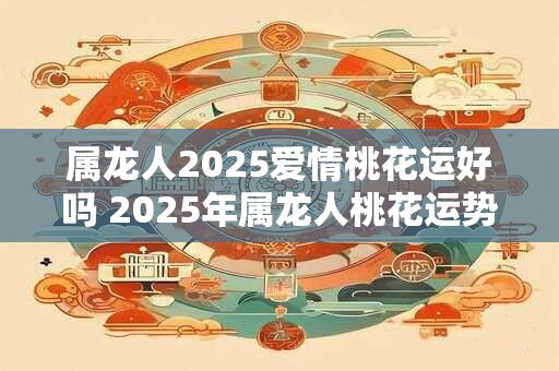 属龙人2025爱情桃花运好吗 2025年属龙人桃花运势