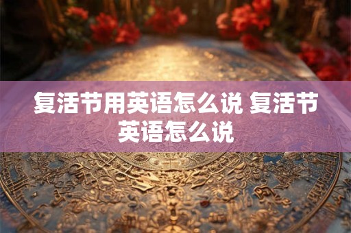 复活节用英语怎么说 复活节英语怎么说