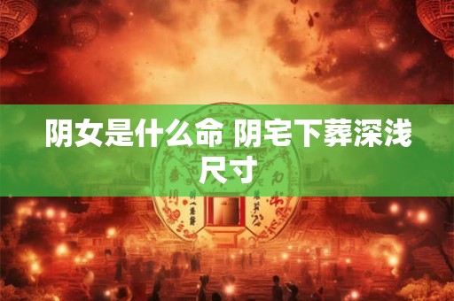 阴女是什么命 阴宅下葬深浅尺寸