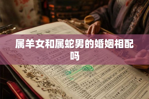 属羊女和属蛇男的婚姻相配吗