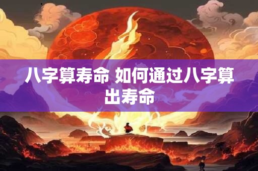 八字算寿命 如何通过八字算出寿命