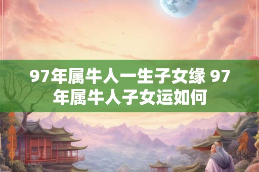 97年属牛人一生子女缘 97年属牛人子女运如何