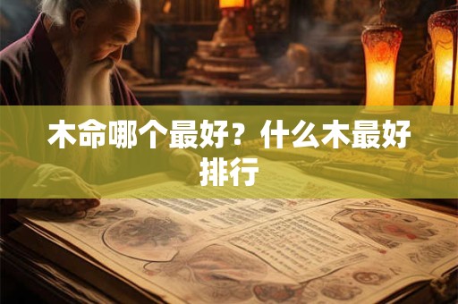 木命哪个最好？什么木最好排行