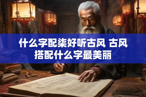 什么字配柒好听古风 古风搭配什么字最美丽