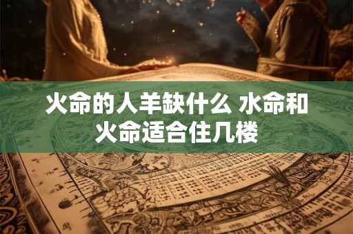 火命的人羊缺什么 水命和火命适合住几楼