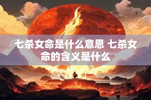 七杀女命是什么意思 七杀女命的含义是什么 七杀女命是什么意思 七杀女命的含义是什么