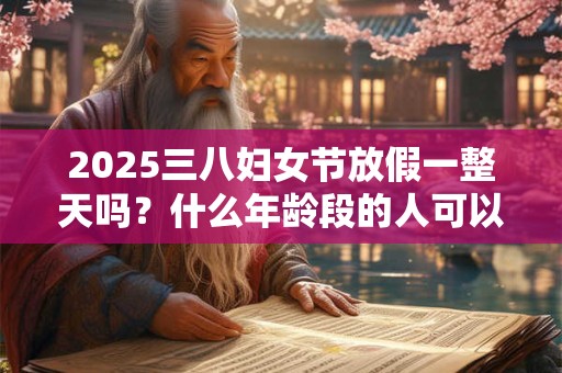2025三八妇女节放假一整天吗？什么年龄段的人可以过节？