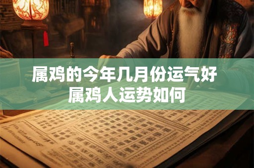 属鸡的今年几月份运气好 属鸡人运势如何
