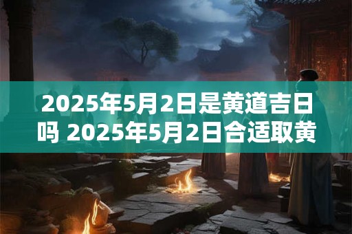 2025年5月2日是黄道吉日吗 2025年5月2日合适取黄道吉日吗