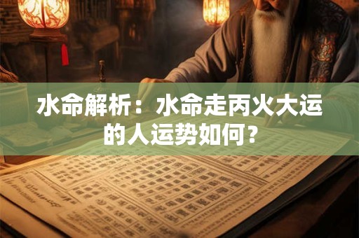 水命解析：水命走丙火大运的人运势如何？