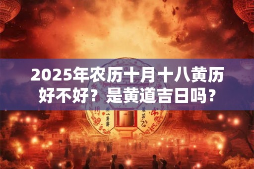 2025年农历十月十八黄历好不好？是黄道吉日吗？
