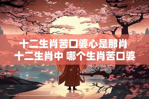 十二生肖苦囗婆心是那肖 十二生肖中 哪个生肖苦口婆心