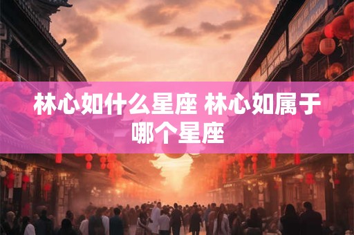 林心如什么星座 林心如属于哪个星座