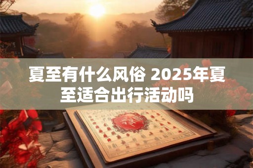 夏至有什么风俗 2026年夏至适合出行活动吗
