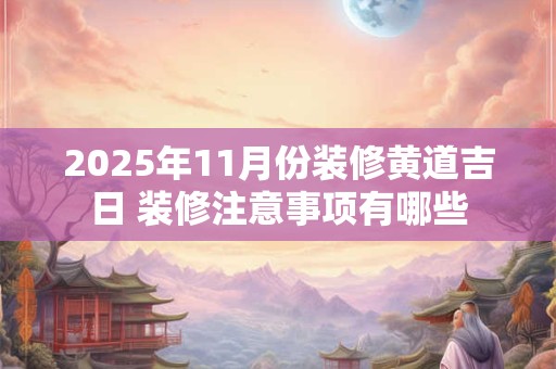 2025年11月份装修黄道吉日 装修注意事项有哪些