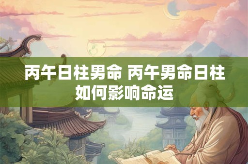 丙午日柱男命 丙午男命日柱如何影响命运