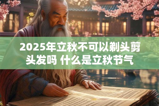 2025年立秋不可以剃头剪头发吗 什么是立秋节气