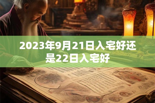2023年9月21日入宅好还是22日入宅好