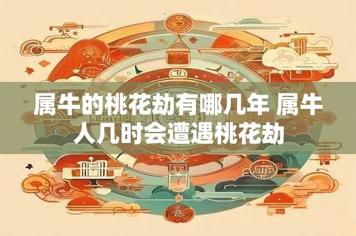 属牛的桃花劫有哪几年 属牛人几时会遭遇桃花劫