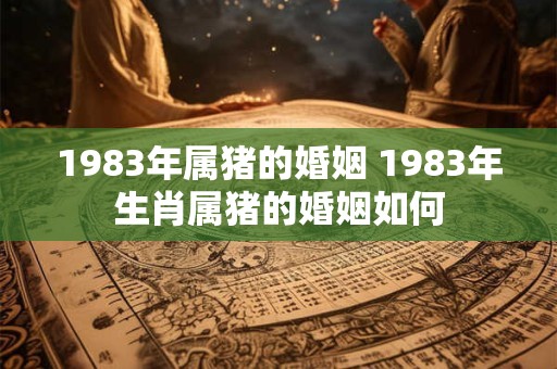 1983年属猪的婚姻 1983年生肖属猪的婚姻如何