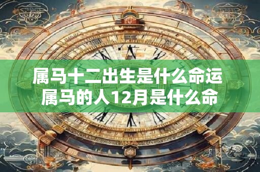 属马十二出生是什么命运 属马的人12月是什么命