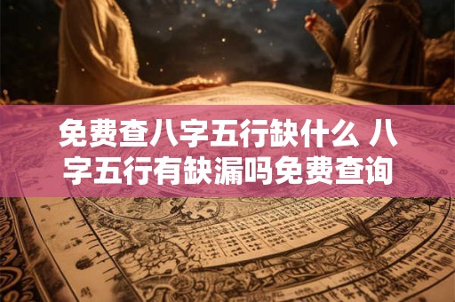 免费查八字五行缺什么 八字五行有缺漏吗免费查询